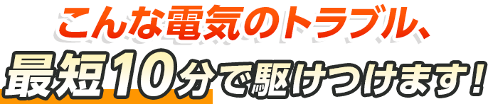 こんな電気のトラブル、最短10分で駆けつけます！